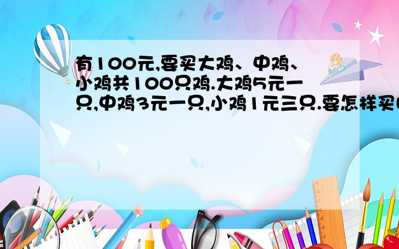 有100元,要买大鸡、中鸡、小鸡共100只鸡.大鸡5元一只,中鸡3元一只,小鸡1元三只.要怎样买呢?