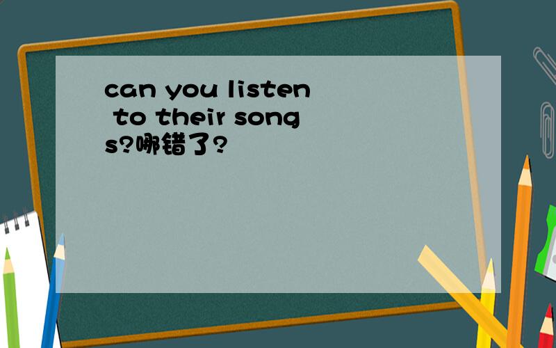 can you listen to their songs?哪错了?