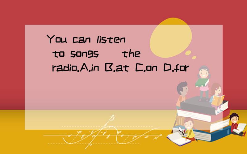 You can listen to songs()the radio.A.in B.at C.on D.for