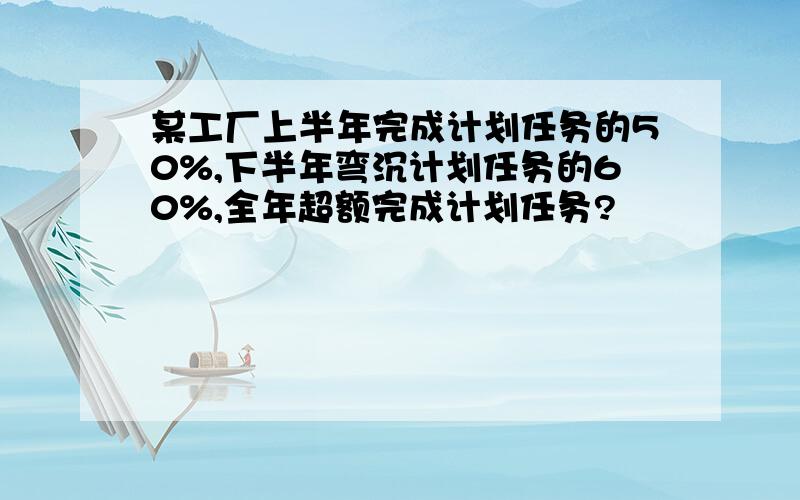 某工厂上半年完成计划任务的50%,下半年弯沉计划任务的60%,全年超额完成计划任务?