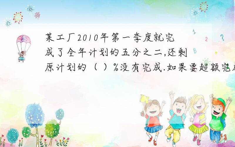 某工厂2010年第一季度就完成了全年计划的五分之二,还剩原计划的（ ）%没有完成.如果要超额完成计划的10%那么后三个季度共应完成全年计划的（ ）%