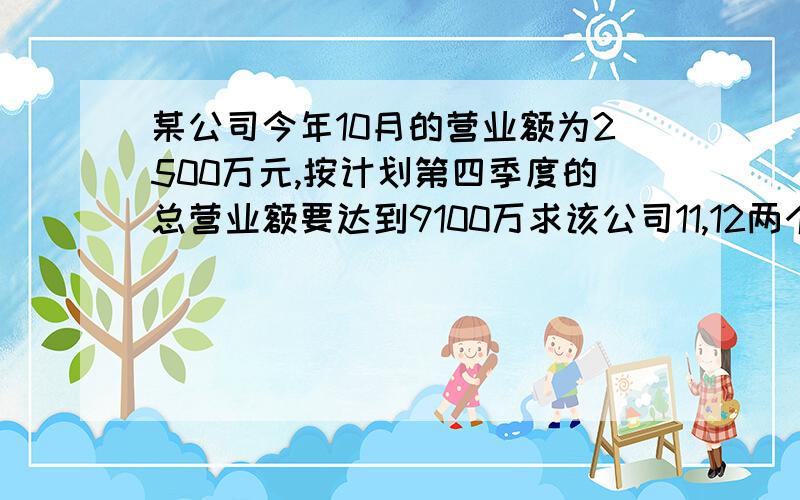 某公司今年10月的营业额为2500万元,按计划第四季度的总营业额要达到9100万求该公司11,12两个月营业额的月均增长率