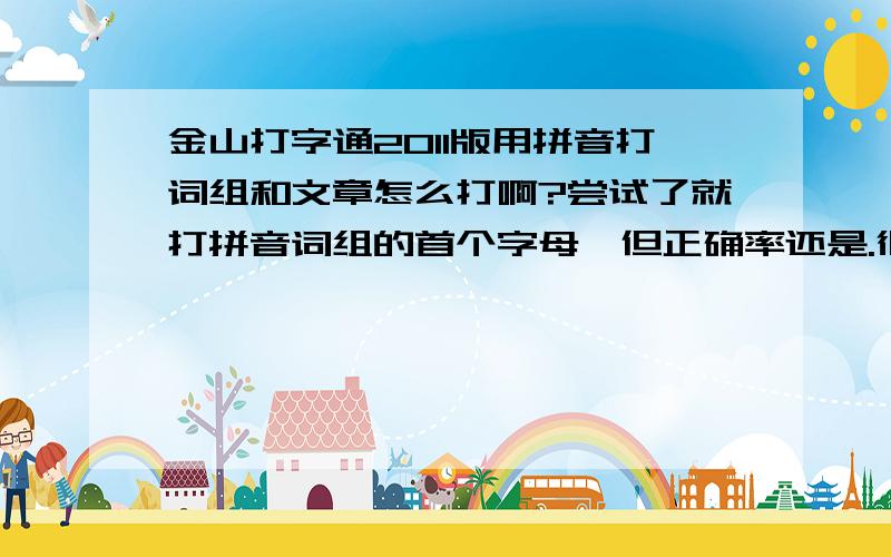 金山打字通2011版用拼音打词组和文章怎么打啊?尝试了就打拼音词组的首个字母,但正确率还是.很低.