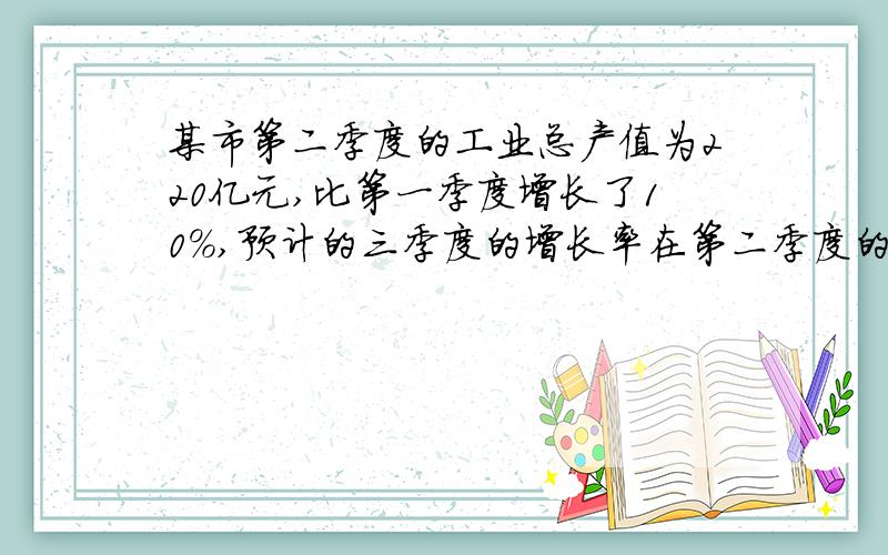 某市第二季度的工业总产值为220亿元,比第一季度增长了10%,预计的三季度的增长率在第二季度的基础上将提高一个百分点,求第一季度,第三季度的总产值.