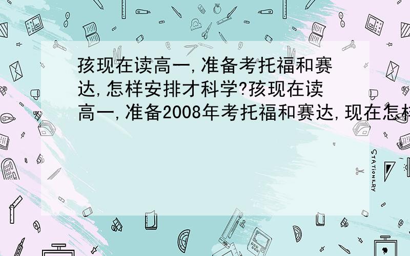 孩现在读高一,准备考托福和赛达,怎样安排才科学?孩现在读高一,准备2008年考托福和赛达,现在怎样安排才科学?