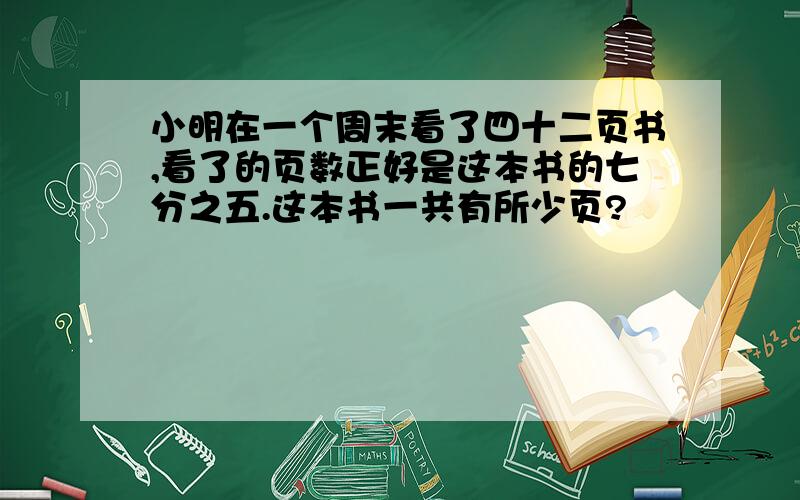 小明在一个周末看了四十二页书,看了的页数正好是这本书的七分之五.这本书一共有所少页?