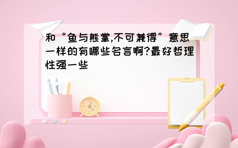 和“鱼与熊掌,不可兼得”意思一样的有哪些名言啊?最好哲理性强一些