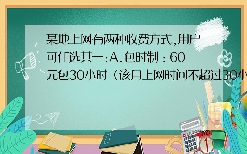 某地上网有两种收费方式,用户可任选其一:A.包时制：60元包30小时（该月上网时间不超过30小时的部分收费为60元）,超量4元/小时（该月上网时间超过30小时的部分按4元/小时计算）；B.计时制