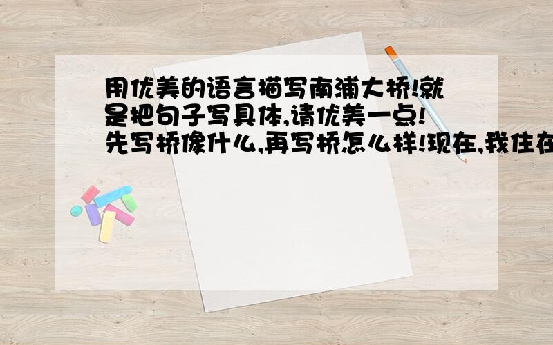 用优美的语言描写南浦大桥!就是把句子写具体,请优美一点!先写桥像什么,再写桥怎么样!现在,我住在南浦大桥旁,从窗口眺望大桥,——————————30字左右,不要太多,不要啰嗦,简洁明了