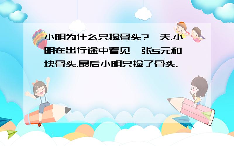 小明为什么只捡骨头?一天.小明在出行途中看见一张5元和一块骨头.最后小明只捡了骨头.