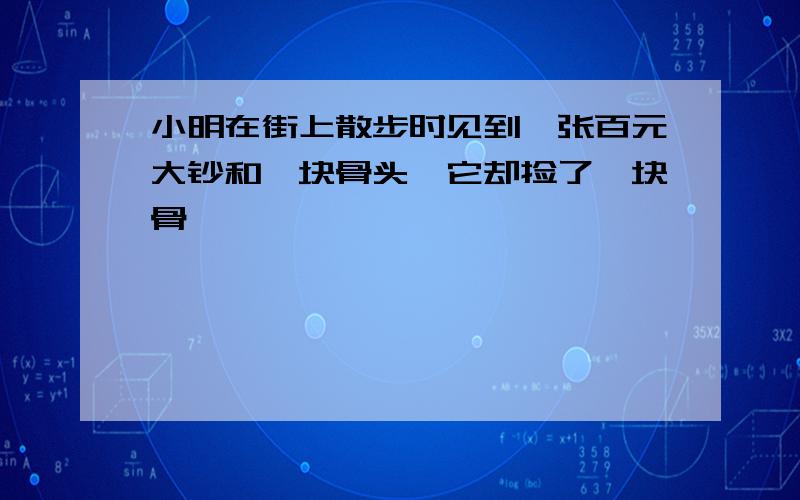 小明在街上散步时见到一张百元大钞和一块骨头,它却捡了一块骨