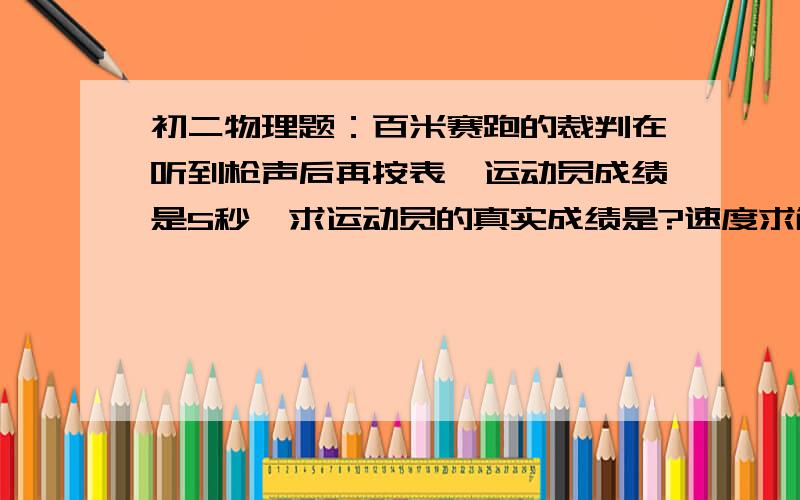 初二物理题：百米赛跑的裁判在听到枪声后再按表,运动员成绩是5秒,求运动员的真实成绩是?速度求解啊!~~~~~~~~~~~