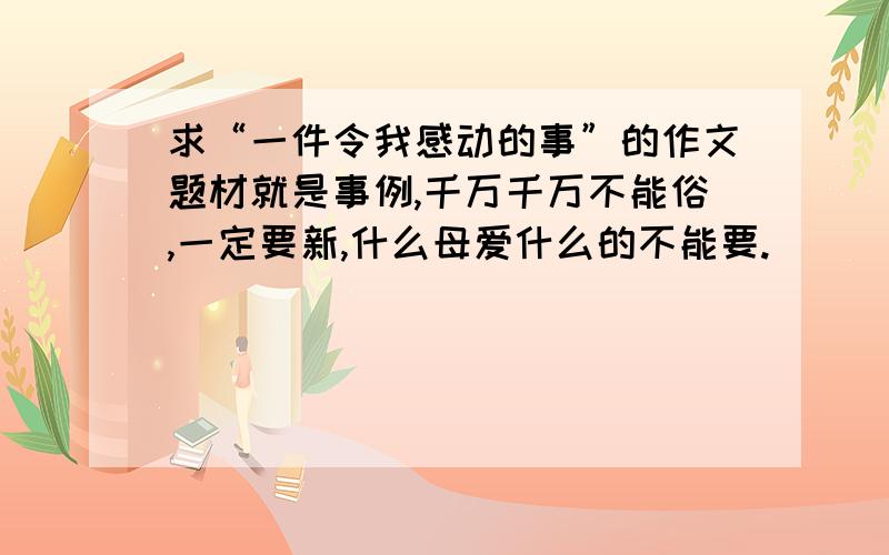 求“一件令我感动的事”的作文题材就是事例,千万千万不能俗,一定要新,什么母爱什么的不能要.