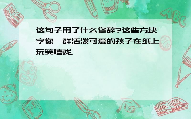 这句子用了什么修辞?这些方块字像一群活泼可爱的孩子在纸上玩笑嬉戏.