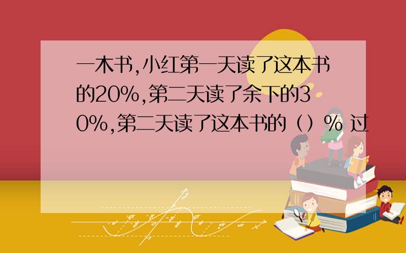 一木书,小红第一天读了这本书的20%,第二天读了余下的30%,第二天读了这本书的（）% 过