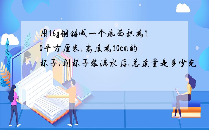 用16g钢铸成一个底面积为10平方厘米,高度为10cm的杯子,则杯子装满水后,总质量是多少克