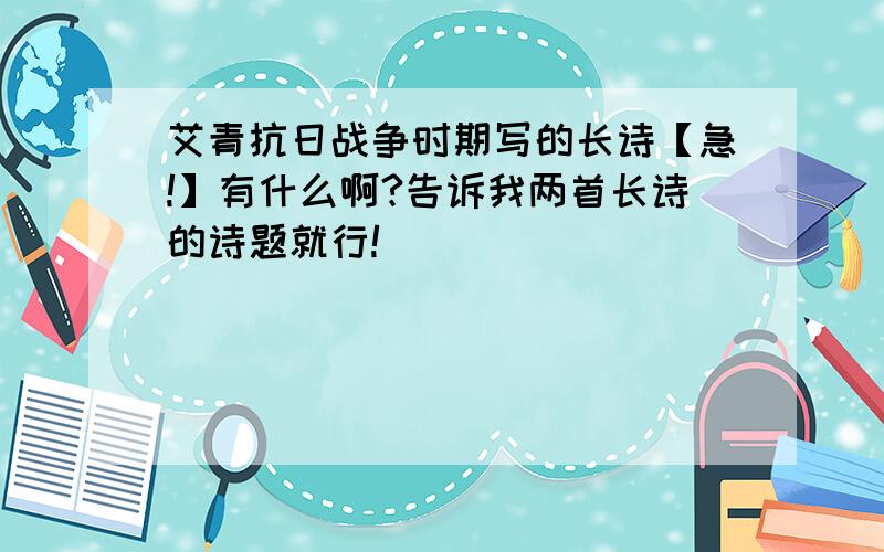 艾青抗日战争时期写的长诗【急!】有什么啊?告诉我两首长诗的诗题就行!