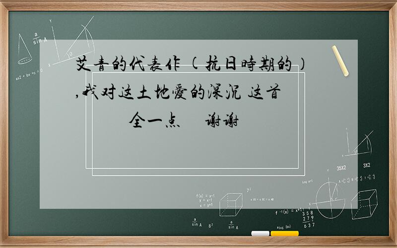 艾青的代表作 (抗日时期的）,我对这土地爱的深沉 这首             全一点     谢谢