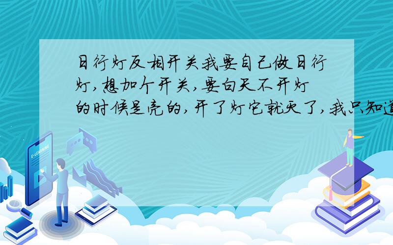 日行灯反相开关我要自己做日行灯,想加个开关,要白天不开灯的时候是亮的,开了灯它就灭了,我只知道三极管可以 通电开 断电关,有没有 通电关 断电开 请大家出手相助!