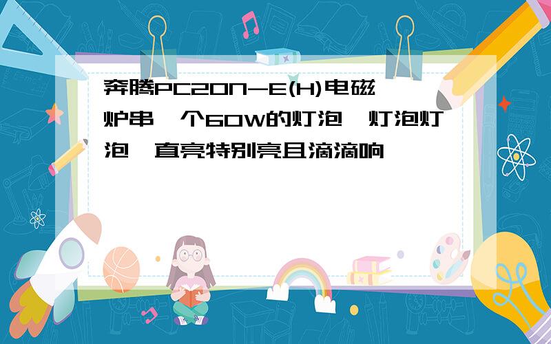 奔腾PC20N-E(H)电磁炉串一个60W的灯泡,灯泡灯泡一直亮特别亮且滴滴响