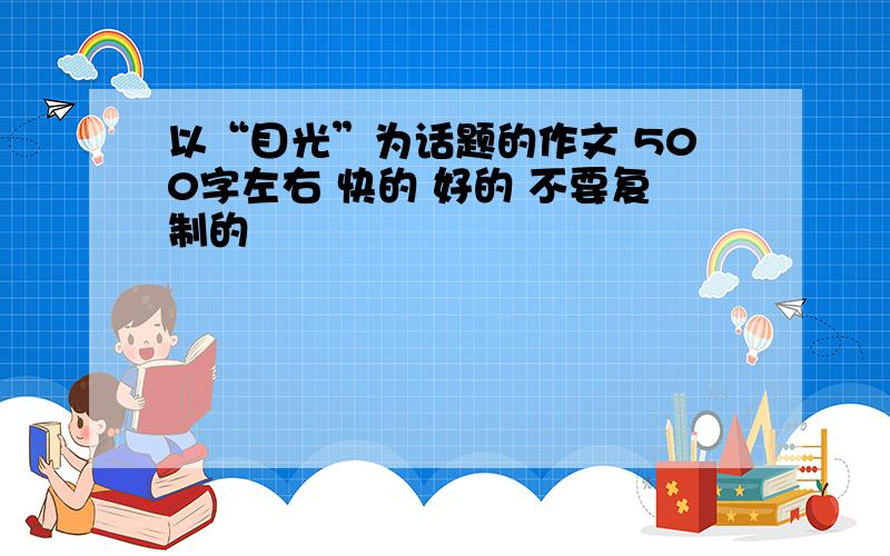 以“目光”为话题的作文 500字左右 快的 好的 不要复制的