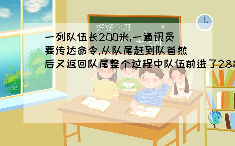 一列队伍长200米,一通讯员要传达命令,从队尾赶到队首然后又返回队尾整个过程中队伍前进了288米已知队伍和通讯员做匀速直线运动求通讯员的路程