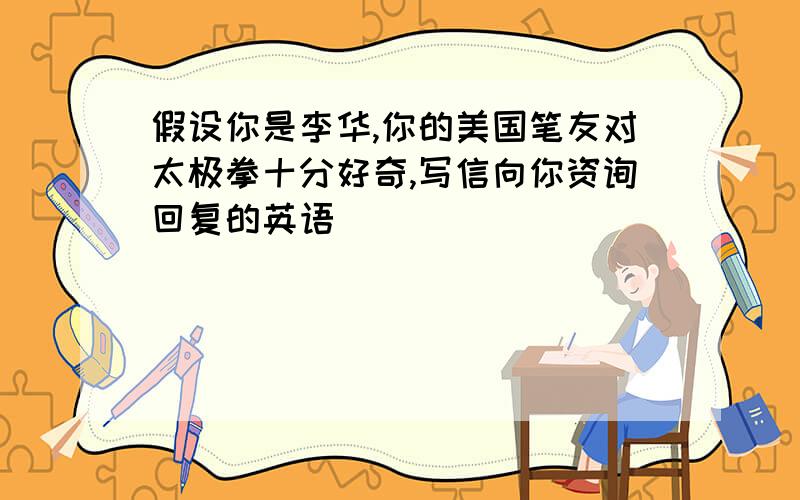 假设你是李华,你的美国笔友对太极拳十分好奇,写信向你资询回复的英语