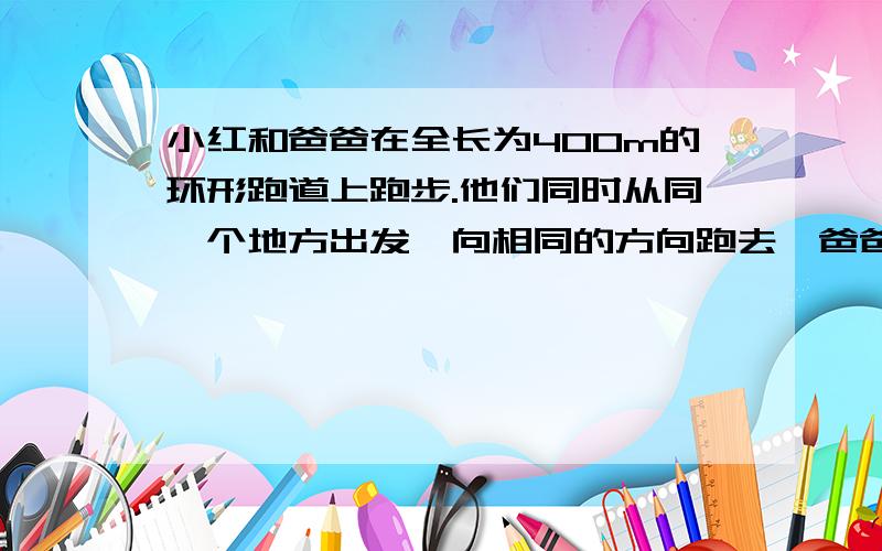 小红和爸爸在全长为400m的环形跑道上跑步.他们同时从同一个地方出发,向相同的方向跑去,爸爸每分跑270m,小强每分跑190m.经过多少分钟爸爸比小红多跑1圈?