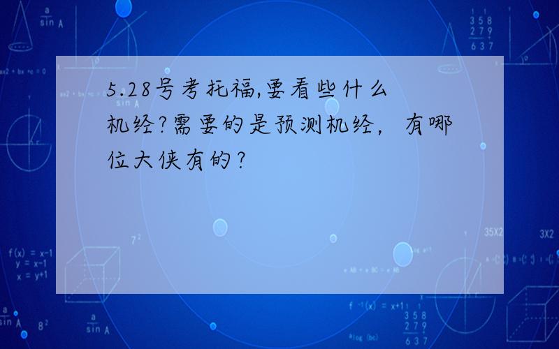 5.28号考托福,要看些什么机经?需要的是预测机经，有哪位大侠有的？