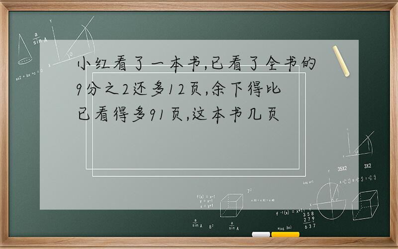 小红看了一本书,已看了全书的9分之2还多12页,余下得比已看得多91页,这本书几页