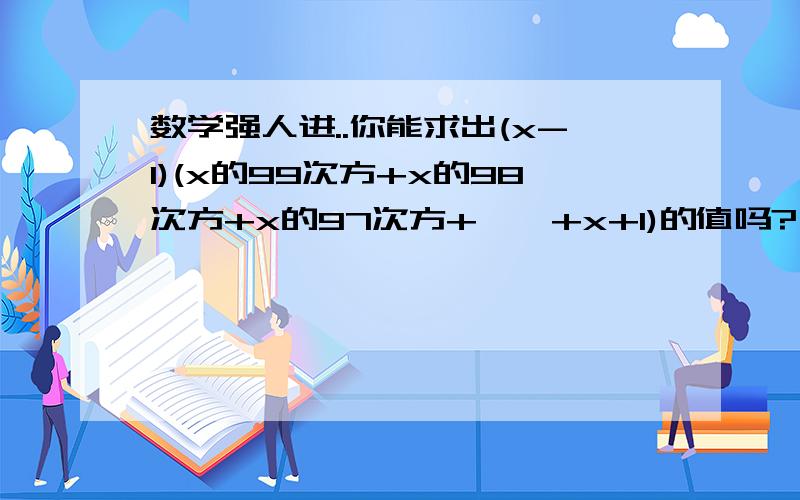 数学强人进..你能求出(x-1)(x的99次方+x的98次方+x的97次方+……+x+1)的值吗?