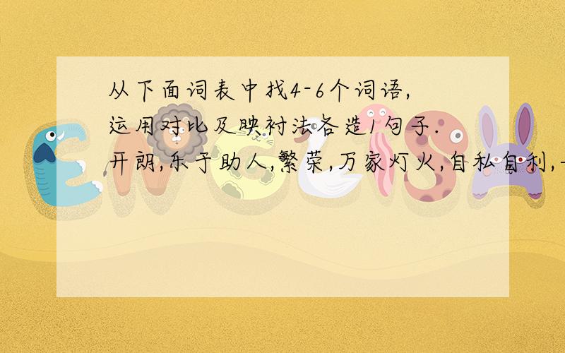 从下面词表中找4-6个词语,运用对比及映衬法各造1句子.开朗,乐于助人,繁荣,万家灯火,自私自利,一尘不染,简陋不堪,布置雅致,死寂,沉忧,落后,杯盘狼藉.1.对比:2.映衬: