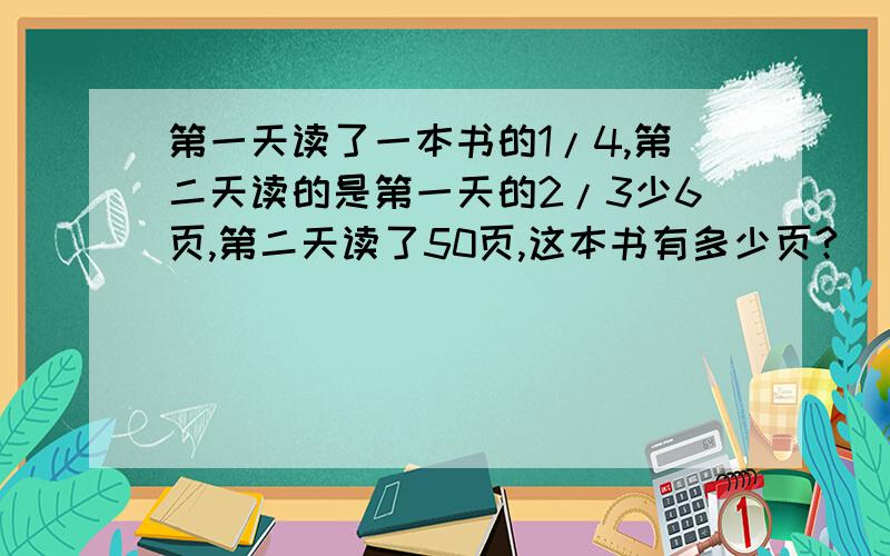 第一天读了一本书的1/4,第二天读的是第一天的2/3少6页,第二天读了50页,这本书有多少页?