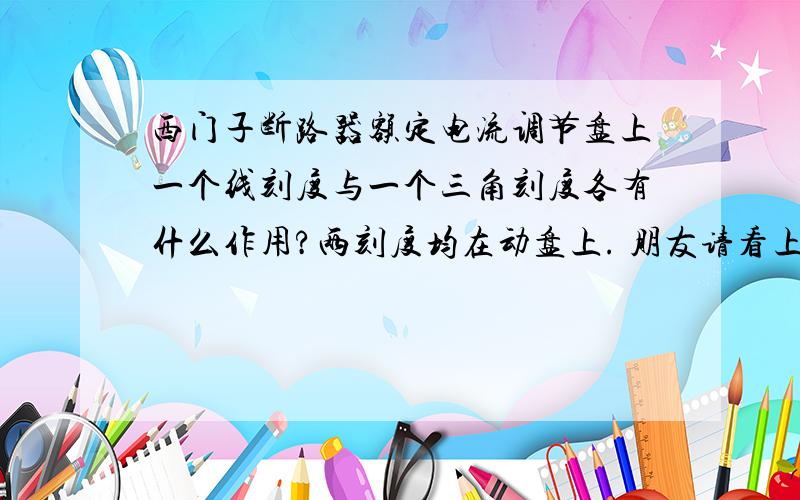 西门子断路器额定电流调节盘上一个线刻度与一个三角刻度各有什么作用?两刻度均在动盘上. 朋友请看上图可动盘在中间，有两个读数点（三角和线段）。