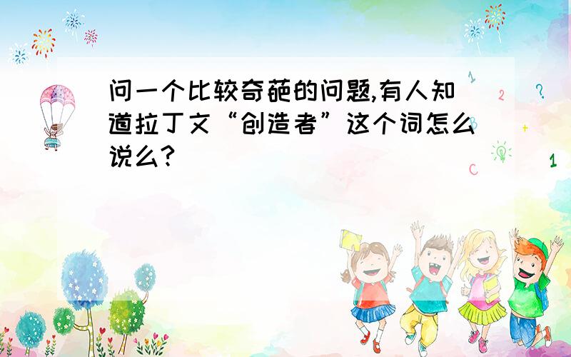 问一个比较奇葩的问题,有人知道拉丁文“创造者”这个词怎么说么?