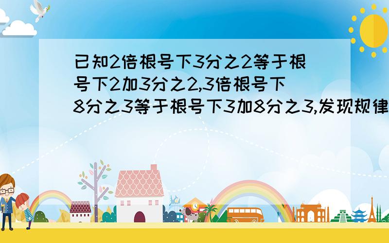 已知2倍根号下3分之2等于根号下2加3分之2,3倍根号下8分之3等于根号下3加8分之3,发现规律使之满足4倍根号下15分之4等于根号下4加15分之4