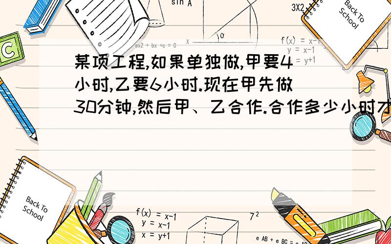 某项工程,如果单独做,甲要4小时,乙要6小时.现在甲先做30分钟,然后甲、乙合作.合作多少小时才能完成这项...某项工程,如果单独做,甲要4小时,乙要6小时.现在甲先做30分钟,然后甲、乙合作.合