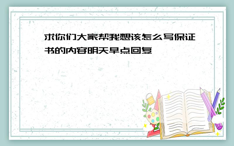 求你们大家帮我想该怎么写保证书的内容明天早点回复