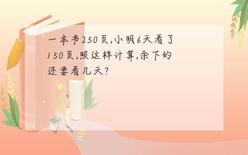 一本书250页,小明6天看了150页,照这样计算,余下的还要看几天?