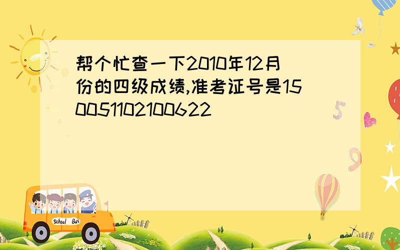 帮个忙查一下2010年12月份的四级成绩,准考证号是150051102100622