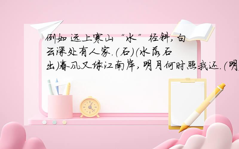 例如 远上寒山“水”径斜,白云深处有人家.（石）（水落石出）春风又绿江南岸,明月何时照我还.（明）（ ）孤帆“近”影碧空尽,唯见长江天际流.(远）（ ）两个黄鹂鸣翠柳,一行“黑”鹭