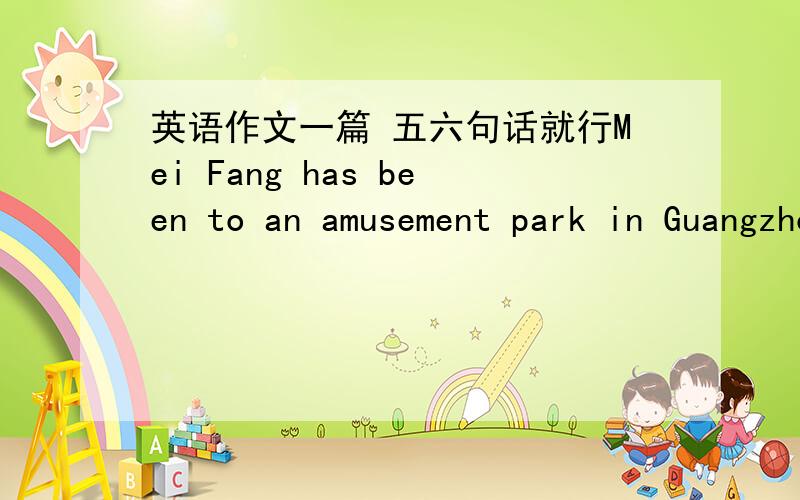 英语作文一篇 五六句话就行Mei Fang has been to an amusement park in Guangzhou.She did not enjoy it because.