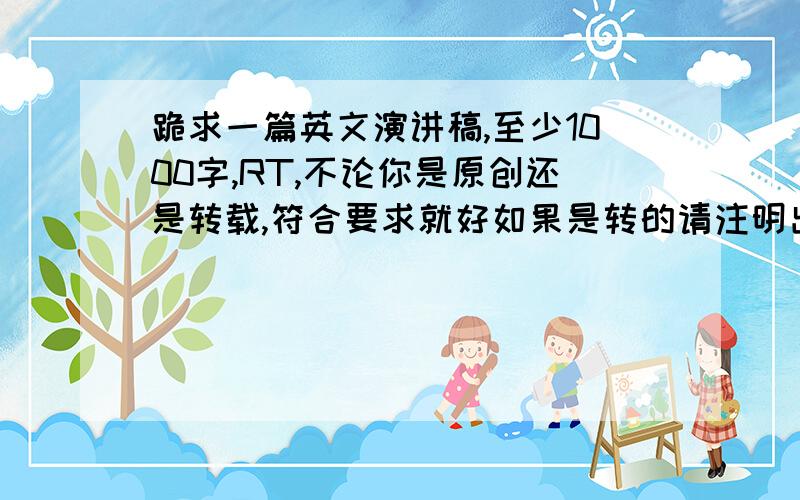 跪求一篇英文演讲稿,至少1000字,RT,不论你是原创还是转载,符合要求就好如果是转的请注明出处主题是“环保”