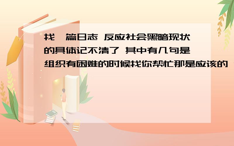 找一篇日志 反应社会黑暗现状的具体记不清了 其中有几句是组织有困难的时候找你帮忙那是应该的 你有困难的时候找组织 组织就说顾全大局什么的 基本上形式都是这样 一前一后的!写得挺