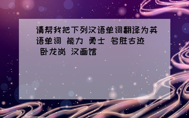 请帮我把下列汉语单词翻译为英语单词 能力 勇士 名胜古迹 卧龙岗 汉画馆