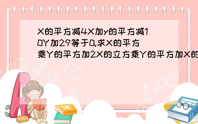 X的平方减4X加y的平方减10Y加29等于0,求X的平方乘Y的平方加2X的立方乘Y的平方加X的四次方乘Y的平方等于