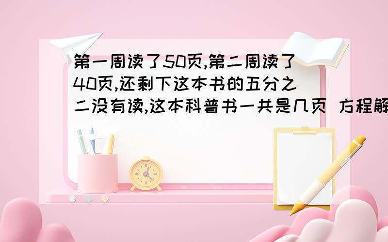 第一周读了50页,第二周读了40页,还剩下这本书的五分之二没有读,这本科普书一共是几页 方程解答