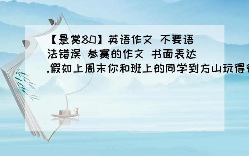 【悬赏80】英语作文 不要语法错误 参赛的作文 书面表达.假如上周末你和班上的同学到方山玩得很快乐.请以My happy weekend 为题,根据下面的提示写一篇短文.一、 要点提示 1.时间是星期天早上8