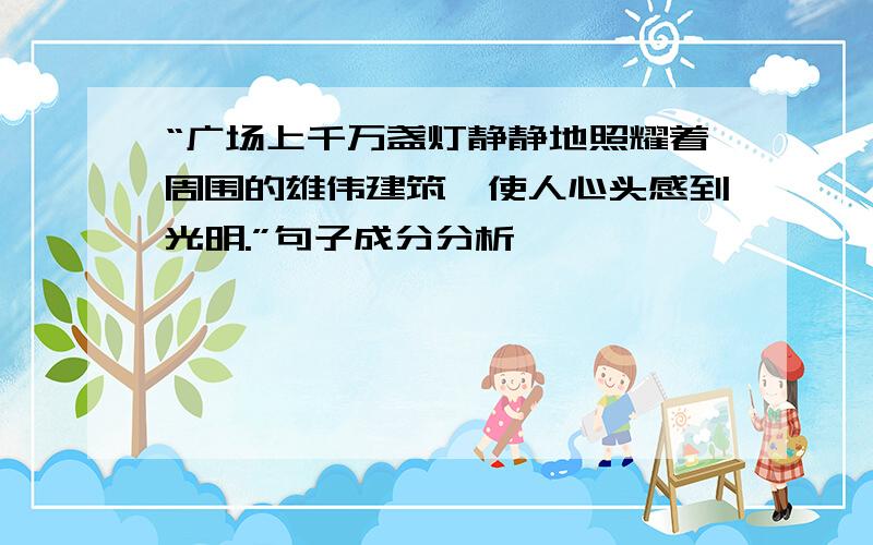 “广场上千万盏灯静静地照耀着周围的雄伟建筑,使人心头感到光明.”句子成分分析