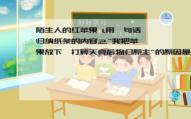 陌生人的红苹果 1.用一句话归纳纸条的内容.2.“我把苹果放下,打算天亮后物归原主”的原因是什么“苹果送到嘴边,我感到自己的到的不仅仅是一个苹果”这句话的含义是什么,